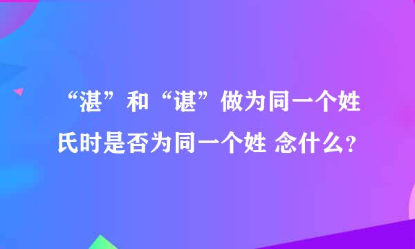 “湛”和“谌”做为同一个姓氏时是否为同一个姓 念什么？