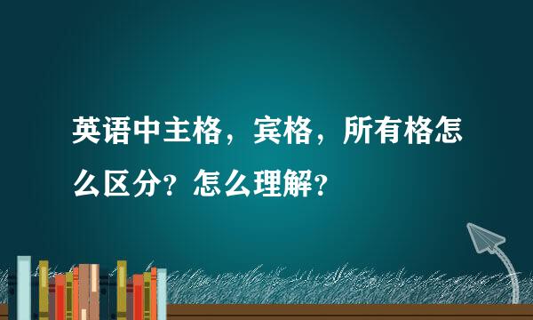 英语中主格，宾格，所有格怎么区分？怎么理解？