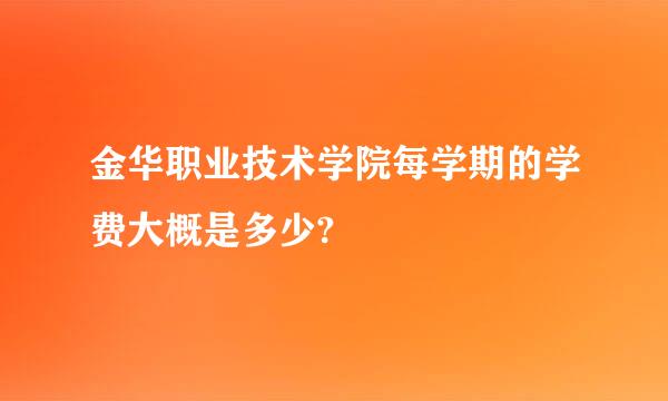 金华职业技术学院每学期的学费大概是多少?