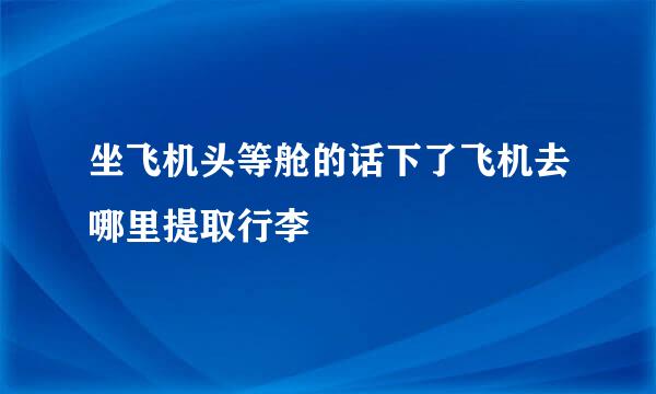 坐飞机头等舱的话下了飞机去哪里提取行李