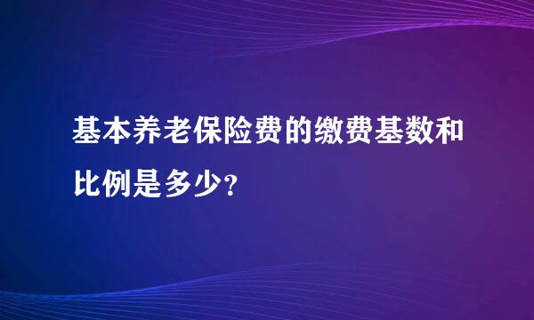 基本养老保险费的缴费基数和比例是多少？