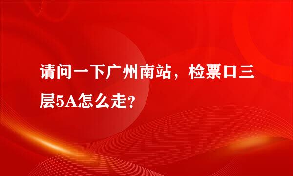 请问一下广州南站，检票口三层5A怎么走？