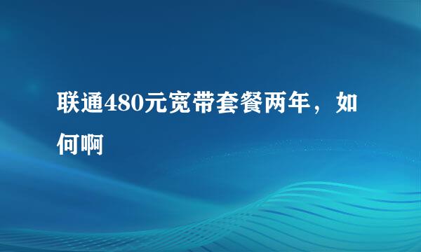 联通480元宽带套餐两年，如何啊