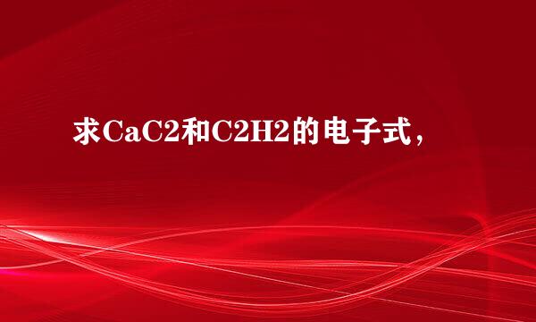 求CaC2和C2H2的电子式，