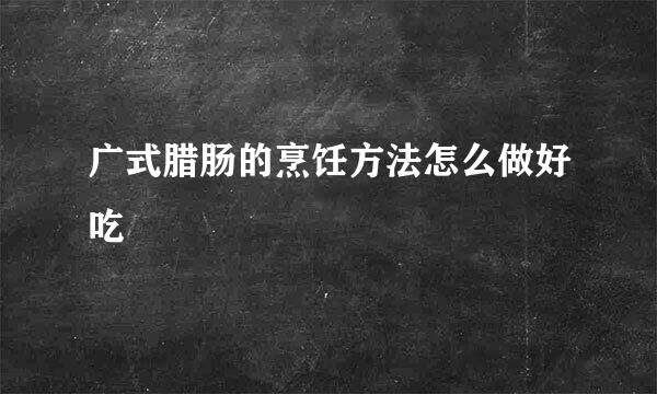 广式腊肠的烹饪方法怎么做好吃