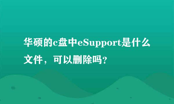 华硕的c盘中eSupport是什么文件，可以删除吗？