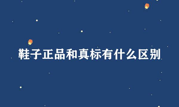 鞋子正品和真标有什么区别