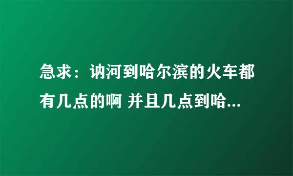 急求：讷河到哈尔滨的火车都有几点的啊 并且几点到哈尔滨 谢谢叻！！