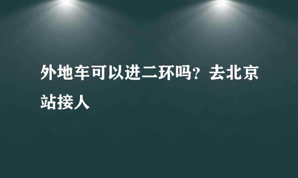 外地车可以进二环吗？去北京站接人