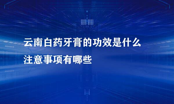 云南白药牙膏的功效是什么 注意事项有哪些