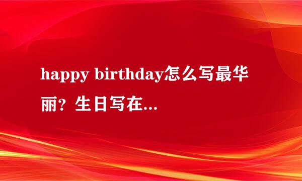 happy birthday怎么写最华丽？生日写在贺卡上用，本人不练英文书法，但学美术画字体真心过得去