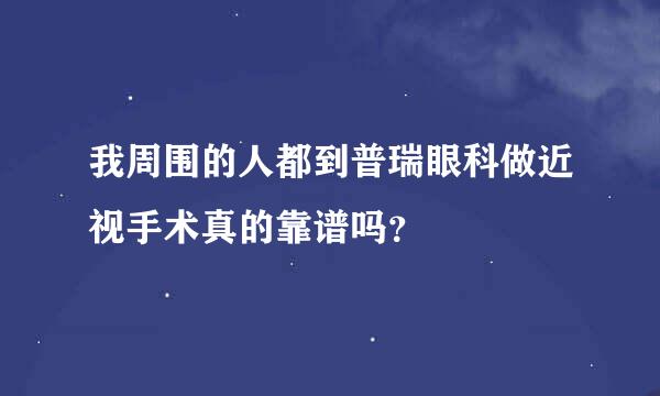 我周围的人都到普瑞眼科做近视手术真的靠谱吗？