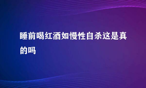 睡前喝红酒如慢性自杀这是真的吗