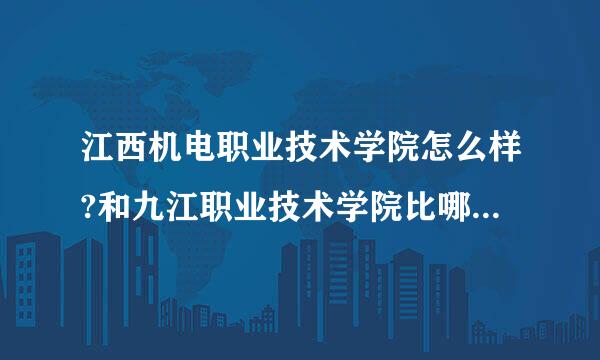 江西机电职业技术学院怎么样?和九江职业技术学院比哪个更好?