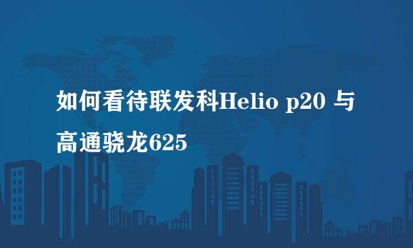 如何看待联发科Helio p20 与高通骁龙625