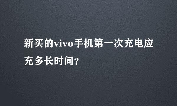 新买的vivo手机第一次充电应充多长时间？