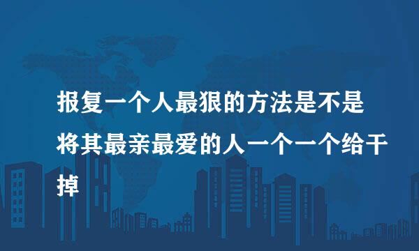 报复一个人最狠的方法是不是将其最亲最爱的人一个一个给干掉