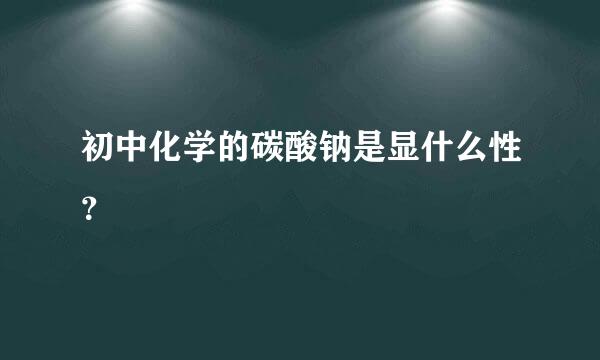 初中化学的碳酸钠是显什么性？