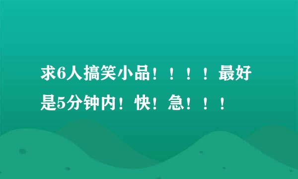 求6人搞笑小品！！！！最好是5分钟内！快！急！！！