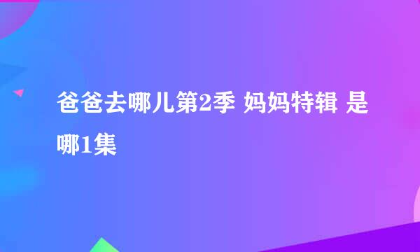 爸爸去哪儿第2季 妈妈特辑 是哪1集