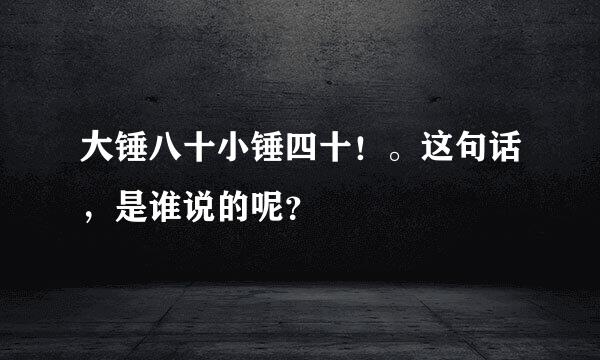 大锤八十小锤四十！。这句话，是谁说的呢？