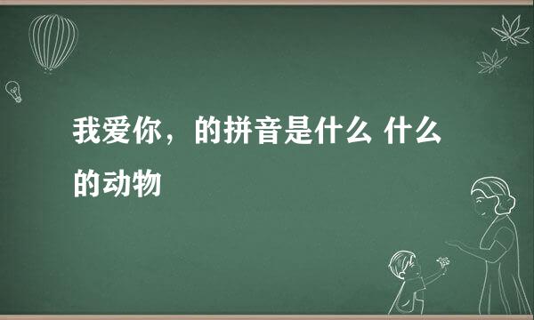 我爱你，的拼音是什么 什么的动物