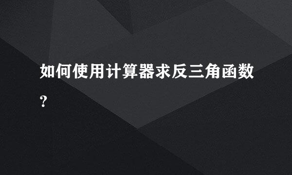 如何使用计算器求反三角函数？