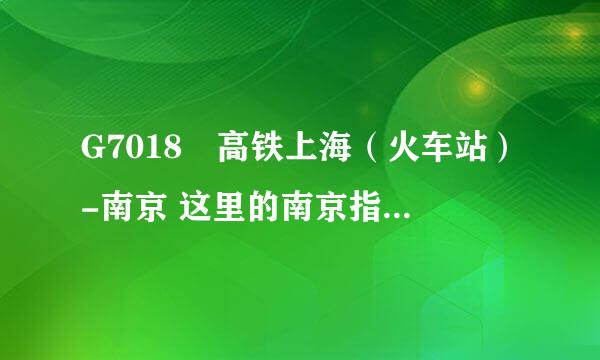 G7018　高铁上海（火车站）-南京 这里的南京指的是南京哪个站啊？帮忙看下~~~