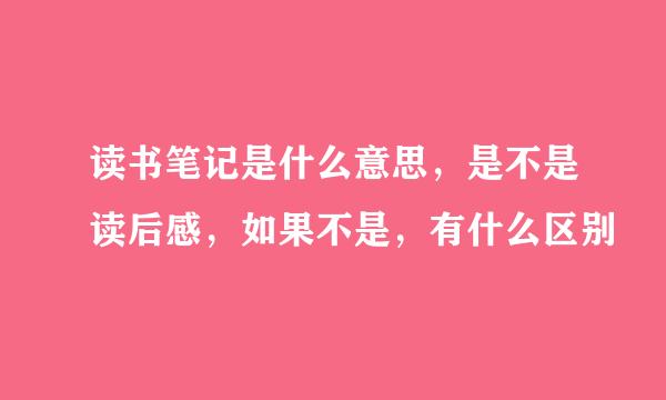 读书笔记是什么意思，是不是读后感，如果不是，有什么区别