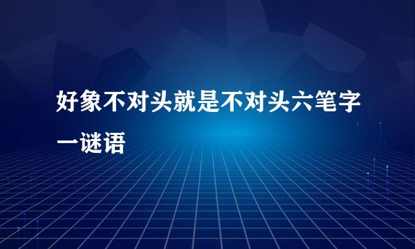 好象不对头就是不对头六笔字一谜语