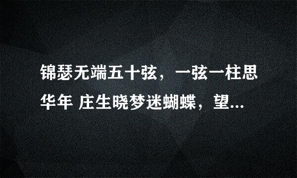 锦瑟无端五十弦，一弦一柱思华年 庄生晓梦迷蝴蝶，望帝春心托杜鹃 沧海月明珠有泪，蓝田日暖玉生烟