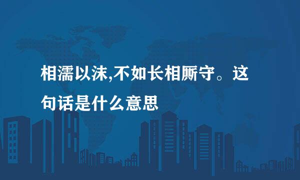 相濡以沫,不如长相厮守。这句话是什么意思