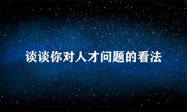 谈谈你对人才问题的看法