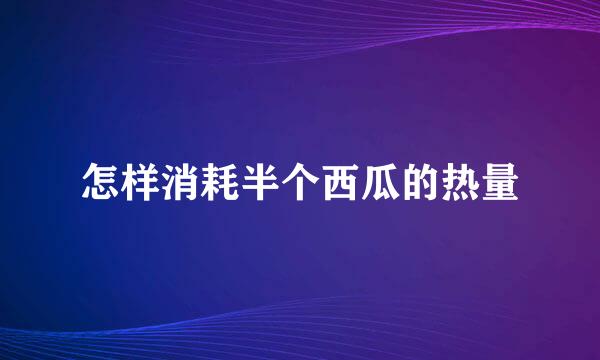 怎样消耗半个西瓜的热量