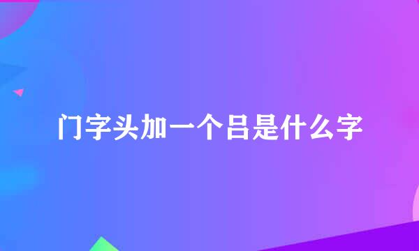 门字头加一个吕是什么字