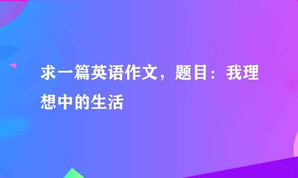 求一篇英语作文，题目：我理想中的生活