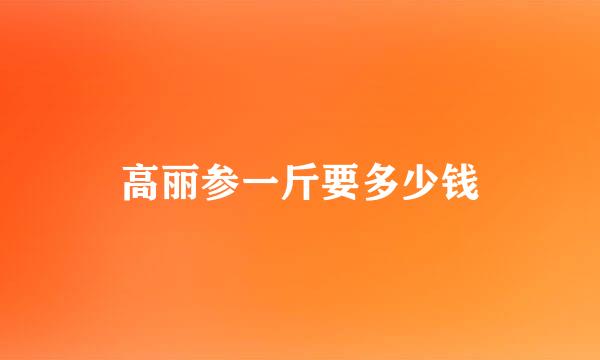 高丽参一斤要多少钱