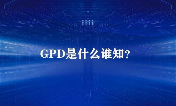 GPD是什么谁知？