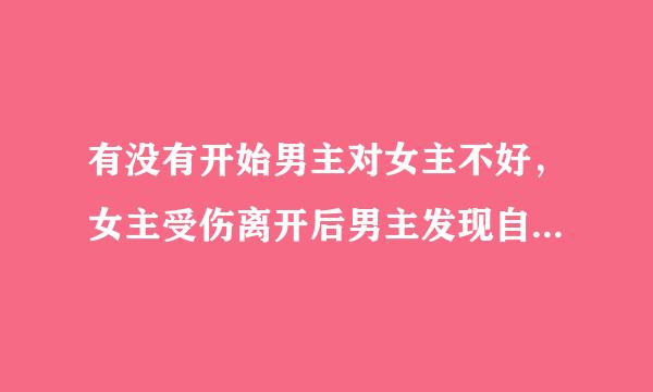 有没有开始男主对女主不好，女主受伤离开后男主发现自己深爱女主，然后拼命挽回的小说。古言今言不限