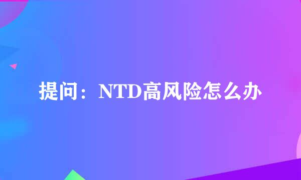 提问：NTD高风险怎么办