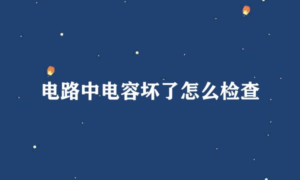 电路中电容坏了怎么检查