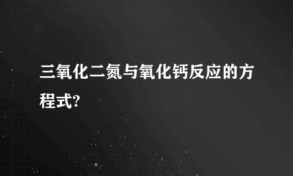 三氧化二氮与氧化钙反应的方程式?