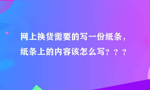 网上换货需要的写一份纸条，纸条上的内容该怎么写？？？