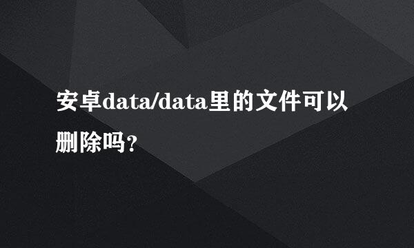 安卓data/data里的文件可以删除吗？