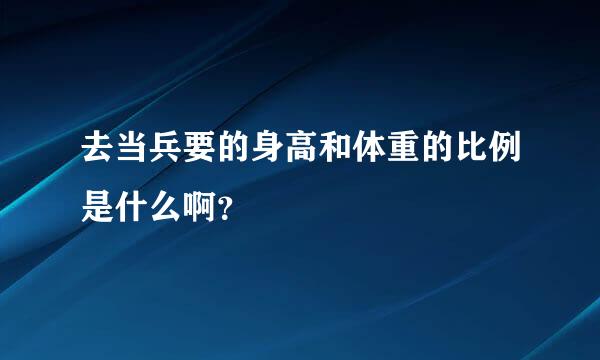 去当兵要的身高和体重的比例是什么啊？