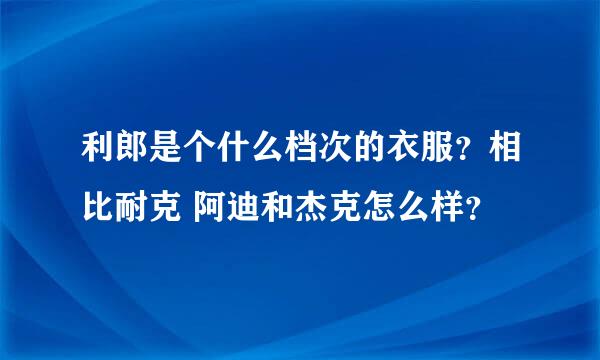 利郎是个什么档次的衣服？相比耐克 阿迪和杰克怎么样？