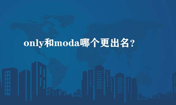 only和moda哪个更出名？