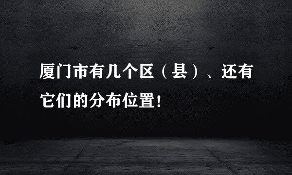 厦门市有几个区（县）、还有它们的分布位置！