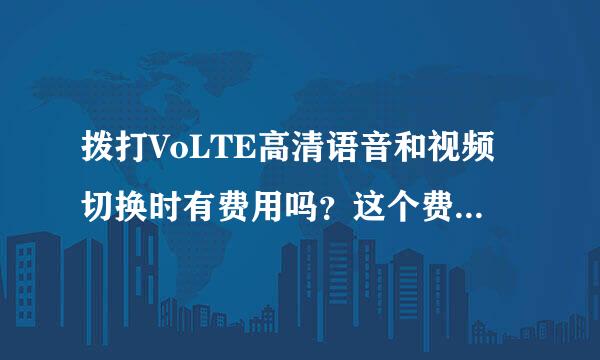 拨打VoLTE高清语音和视频切换时有费用吗？这个费用贵不贵？