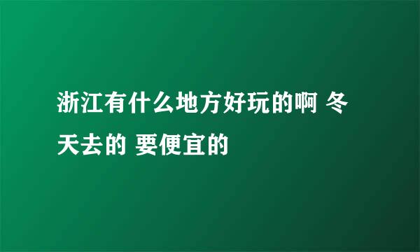 浙江有什么地方好玩的啊 冬天去的 要便宜的